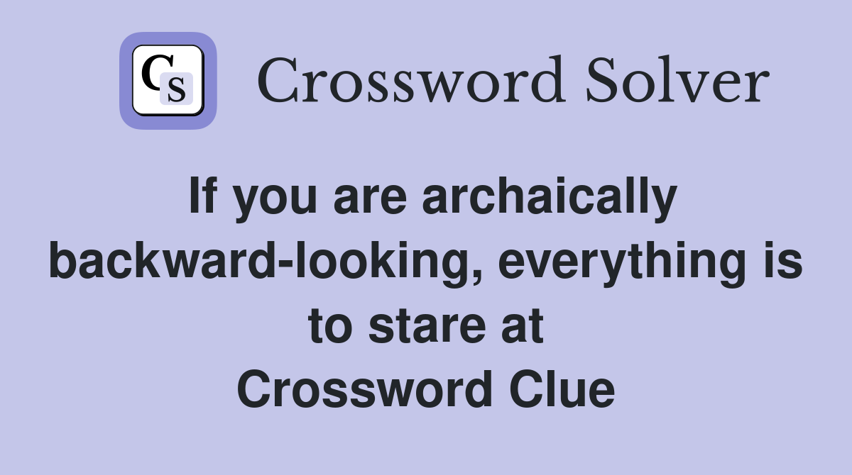 If you are archaically backward-looking, everything is to stare at Crossword Clue