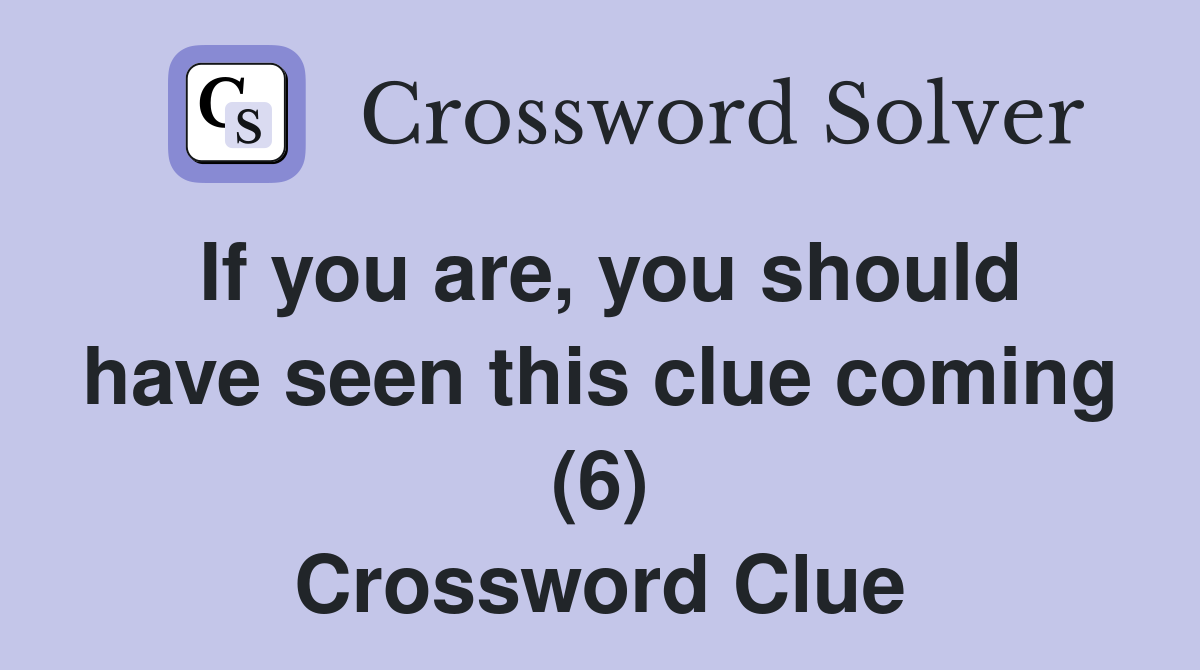 If you are, you should have seen this clue coming (6) Crossword Clue