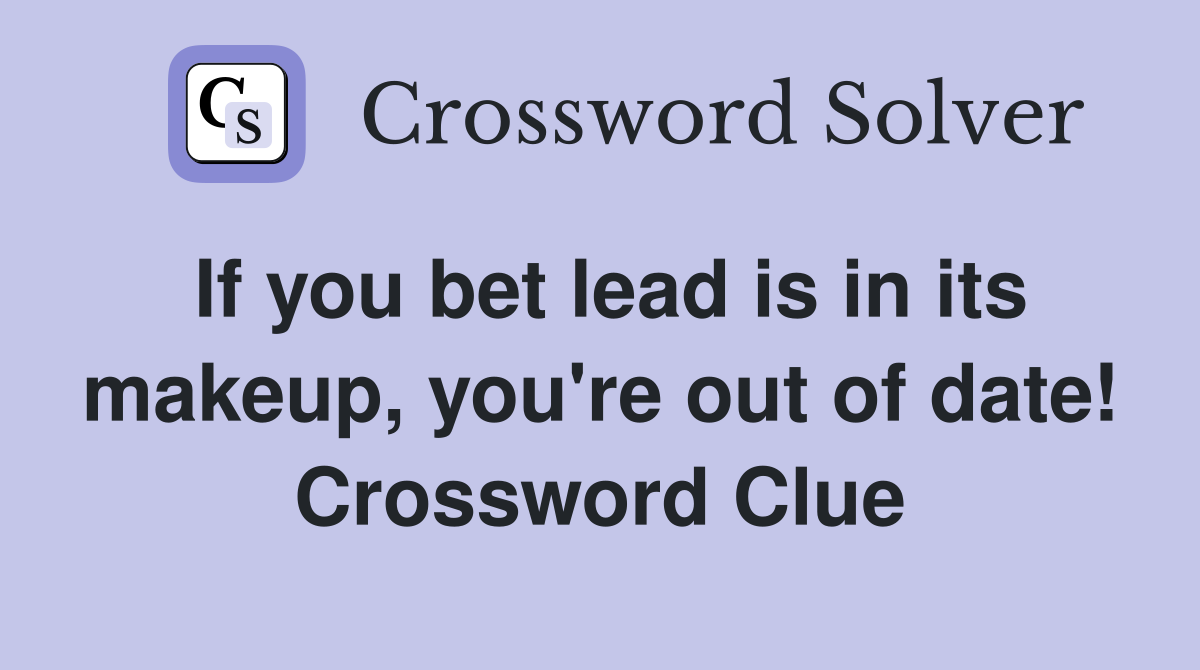 If you bet lead is in its makeup, you're out of date! Crossword Clue