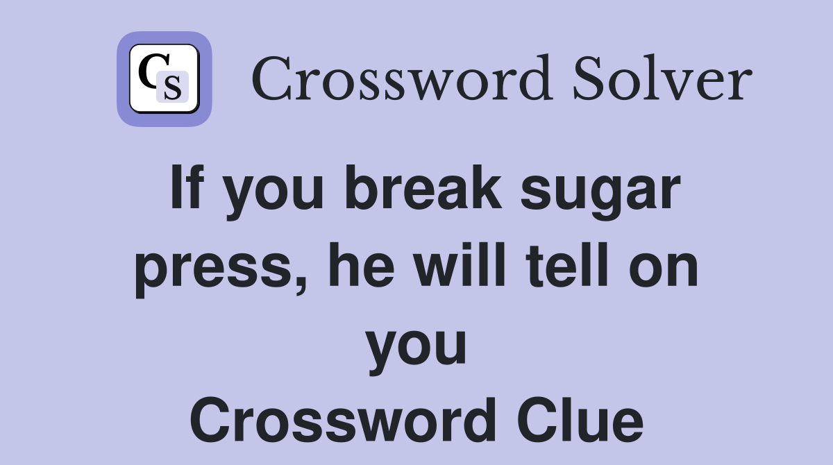 If you break sugar press, he will tell on you Crossword Clue