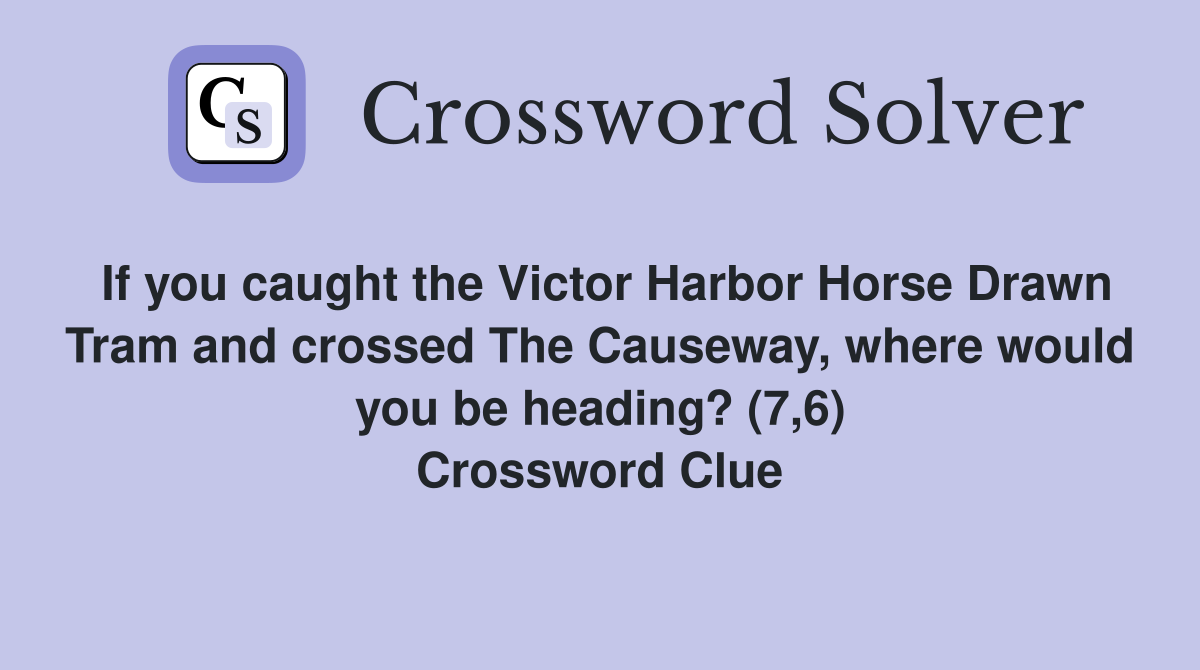 If you caught the Victor Harbor Horse Drawn Tram and crossed The Causeway, where would you be heading? (7,6) Crossword Clue