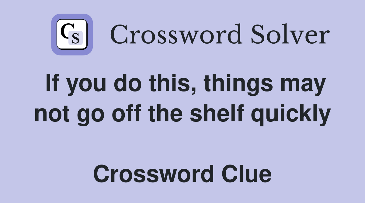 If you do this, things may not go off the shelf quickly  Crossword Clue