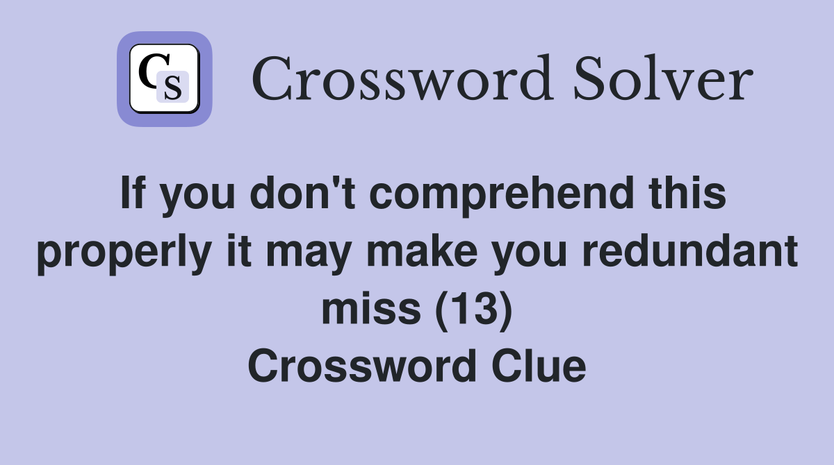 If you don't comprehend this properly it may make you redundant miss (13) Crossword Clue