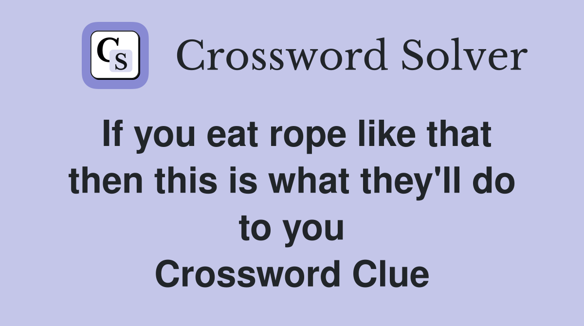If you eat rope like that then this is what they'll do to you Crossword Clue