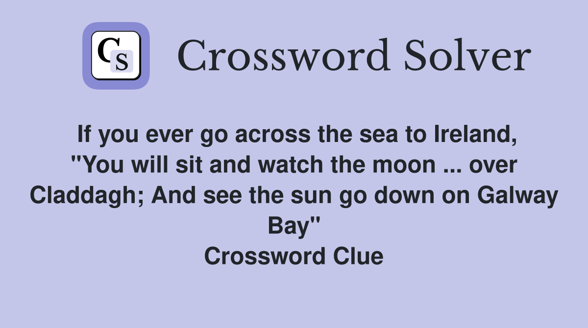 If you ever go across the sea to Ireland, "You will sit and watch the moon ... over Claddagh; And see the sun go down on Galway Bay" Crossword Clue