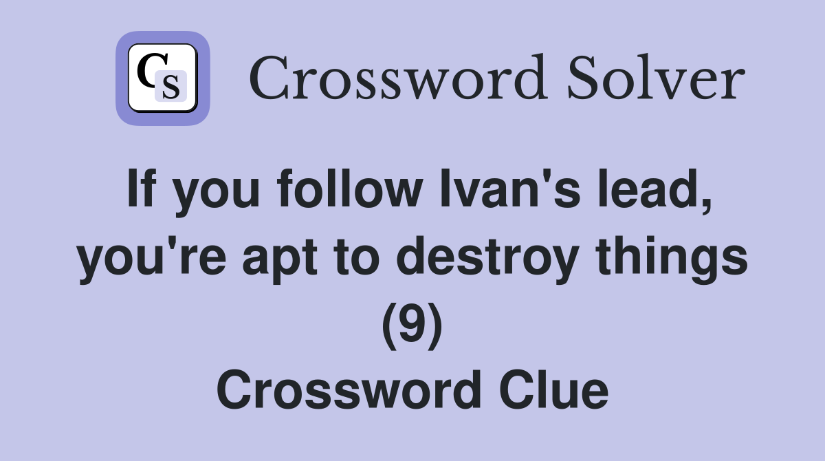 If you follow Ivan's lead, you're apt to destroy things (9) Crossword Clue