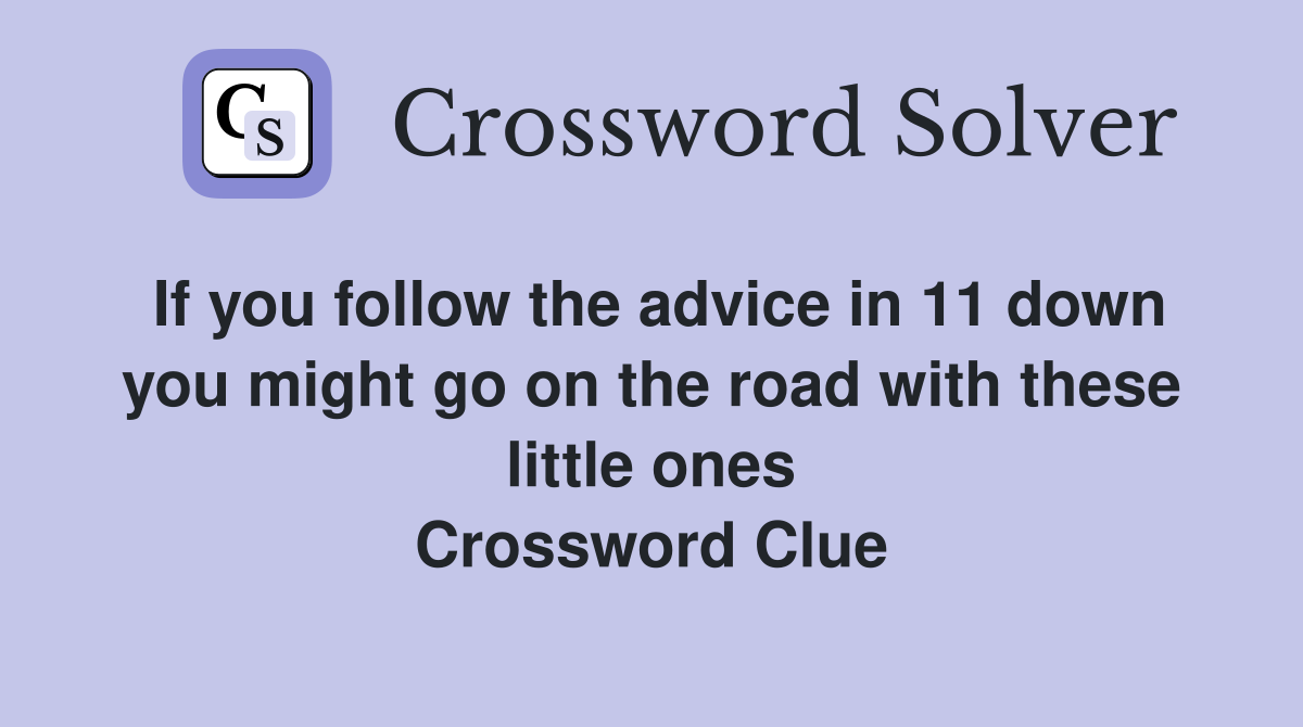 If you follow the advice in 11 down you might go on the road with these little ones Crossword Clue