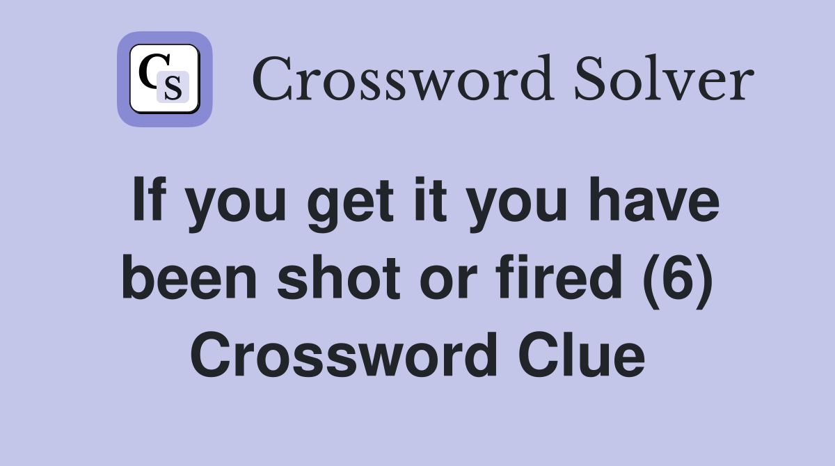 If you get it you have been shot or fired (6) Crossword Clue