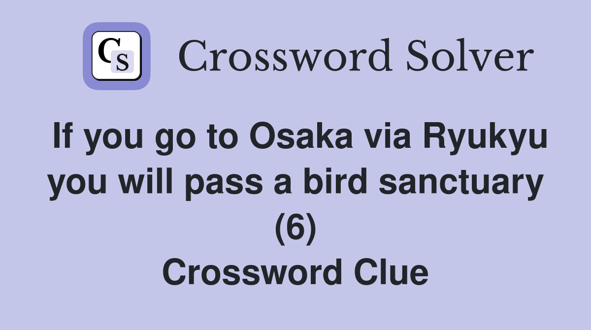 If you go to Osaka via Ryukyu you will pass a bird sanctuary (6) Crossword Clue