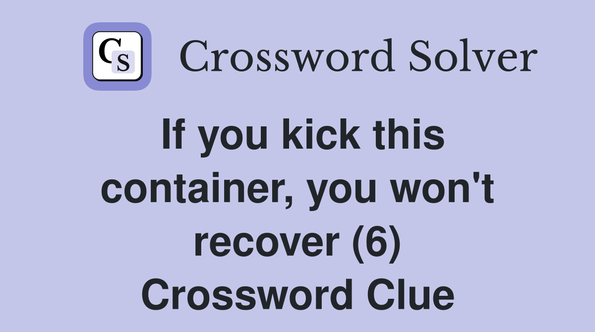 If you kick this container, you won't recover (6) Crossword Clue