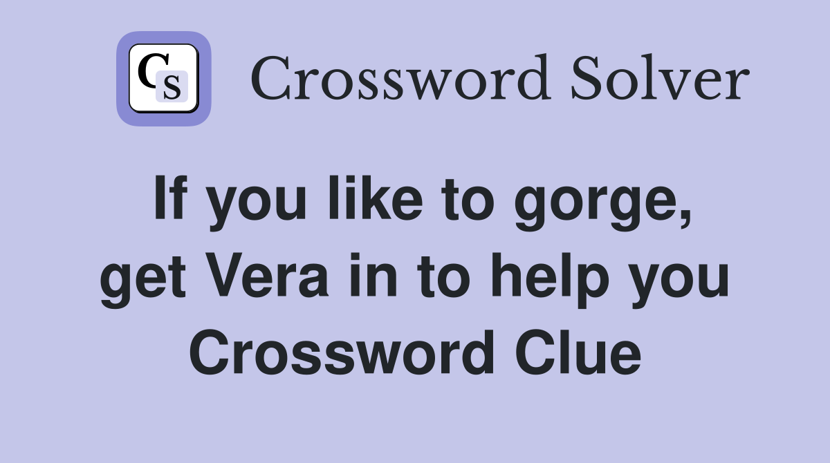 If you like to gorge, get Vera in to help you Crossword Clue
