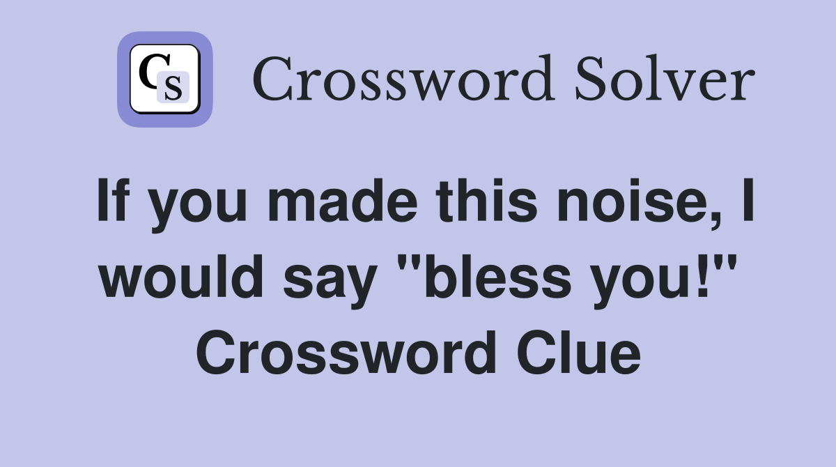 If you made this noise, I would say "bless you!" Crossword Clue