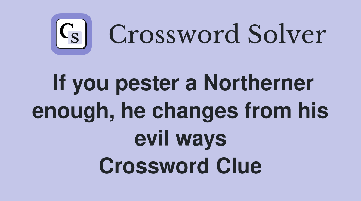 If you pester a Northerner enough, he changes from his evil ways Crossword Clue