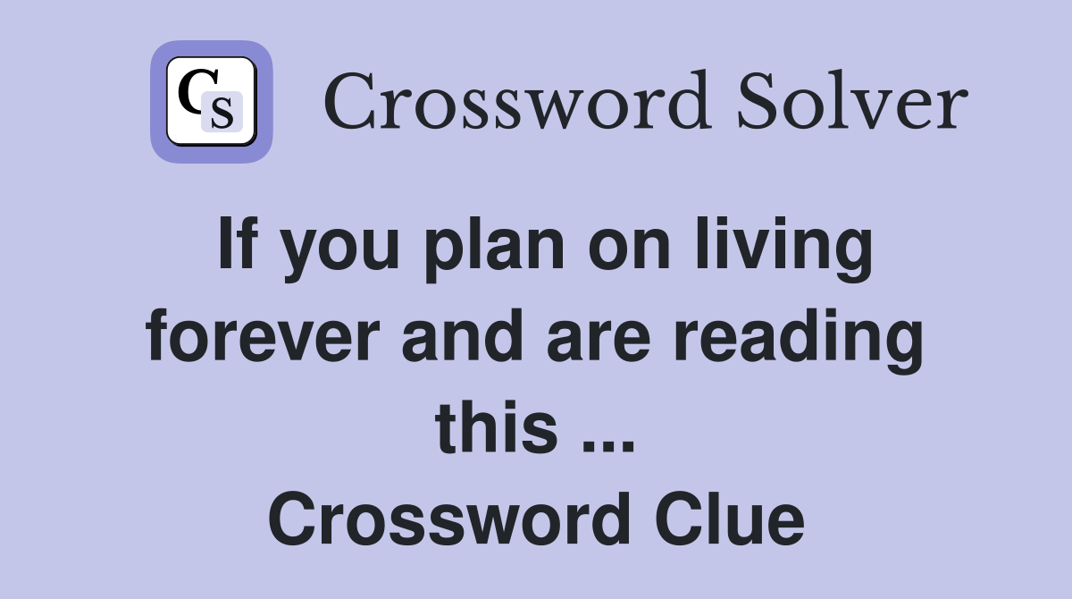 If you plan on living forever and are reading this ... Crossword Clue