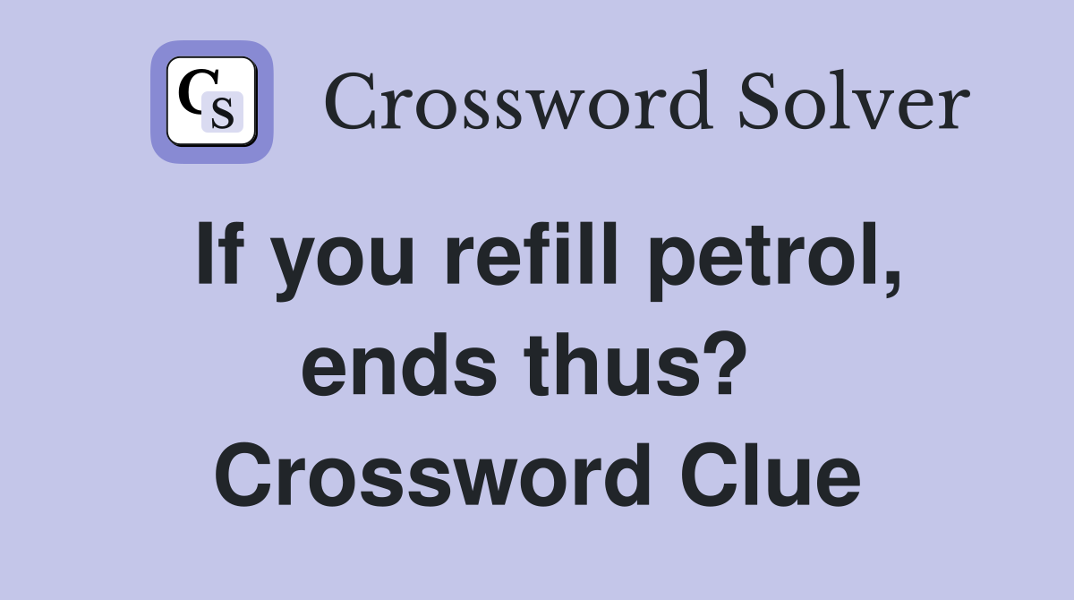 If you refill petrol, ends thus?  Crossword Clue