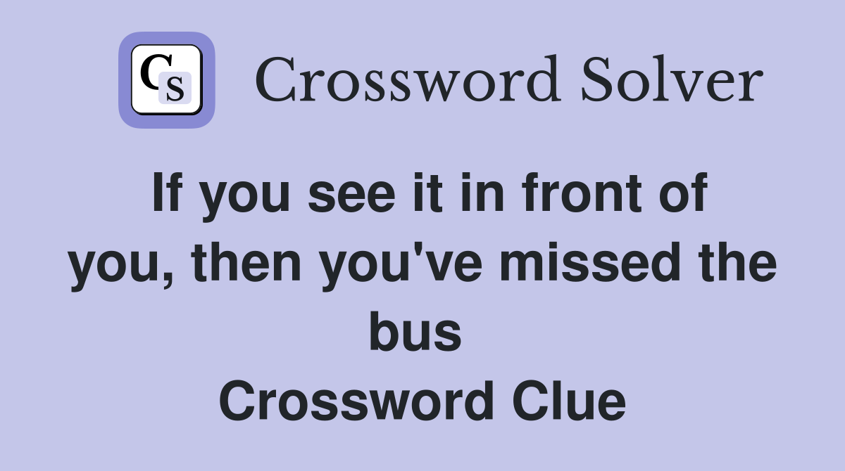 If you see it in front of you, then you've missed the bus  Crossword Clue