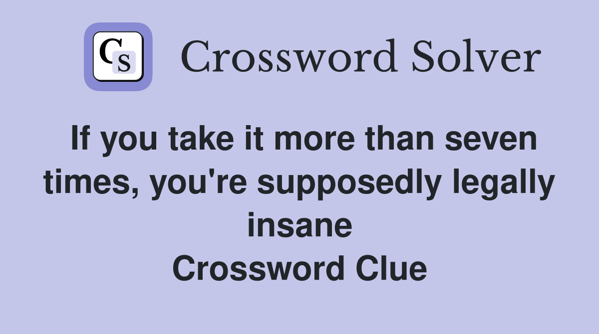 If you take it more than seven times, you're supposedly legally insane Crossword Clue