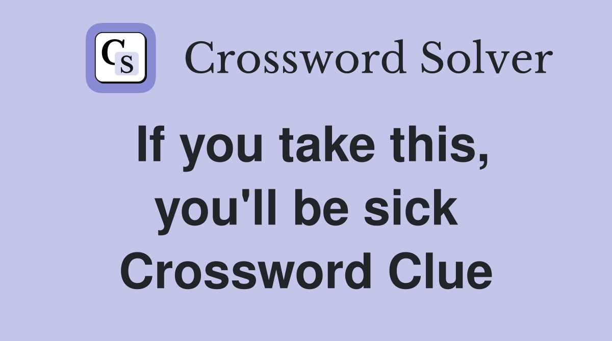 If you take this, you'll be sick Crossword Clue