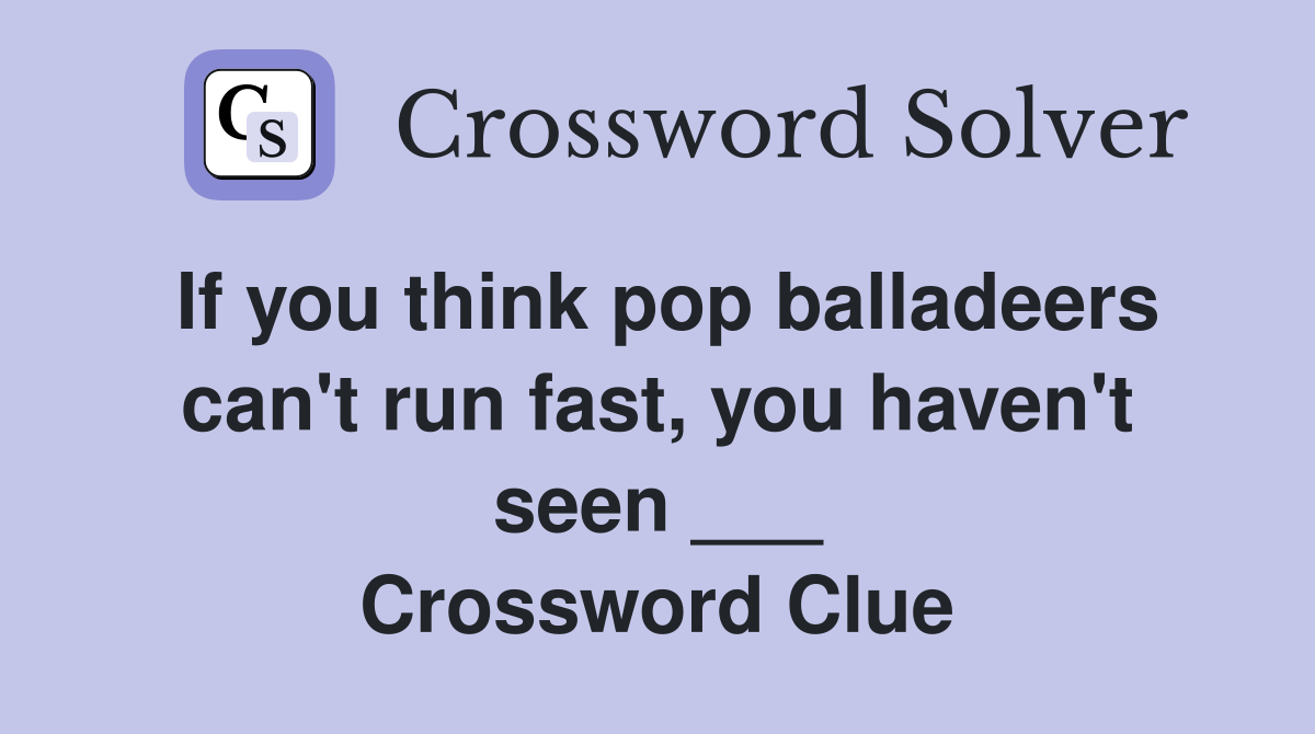 If you think pop balladeers can't run fast, you haven't seen ___ Crossword Clue