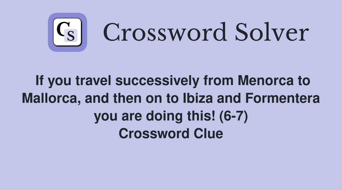If you travel successively from Menorca to Mallorca, and then on to Ibiza and Formentera you are doing this! (6-7) Crossword Clue