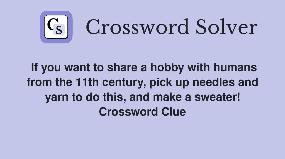 If you want to share a hobby with humans from the 11th century, pick up needles and yarn to do this, and make a sweater! Crossword Clue