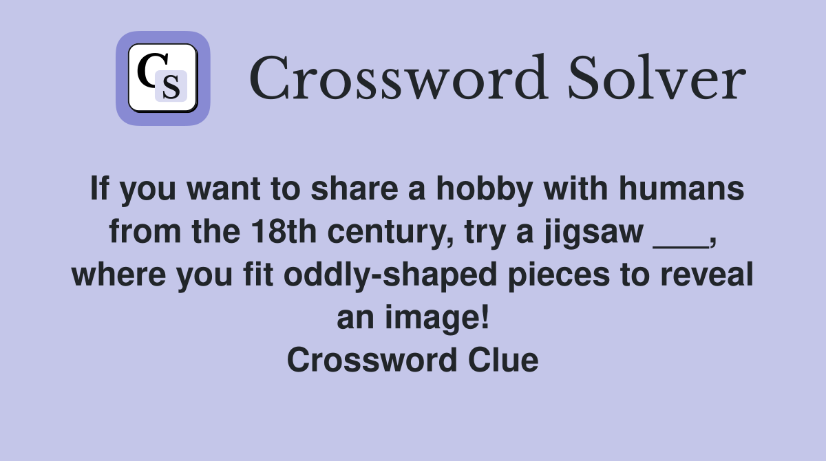 If you want to share a hobby with humans from the 18th century, try a jigsaw ___, where you fit oddly-shaped pieces to reveal an image! Crossword Clue