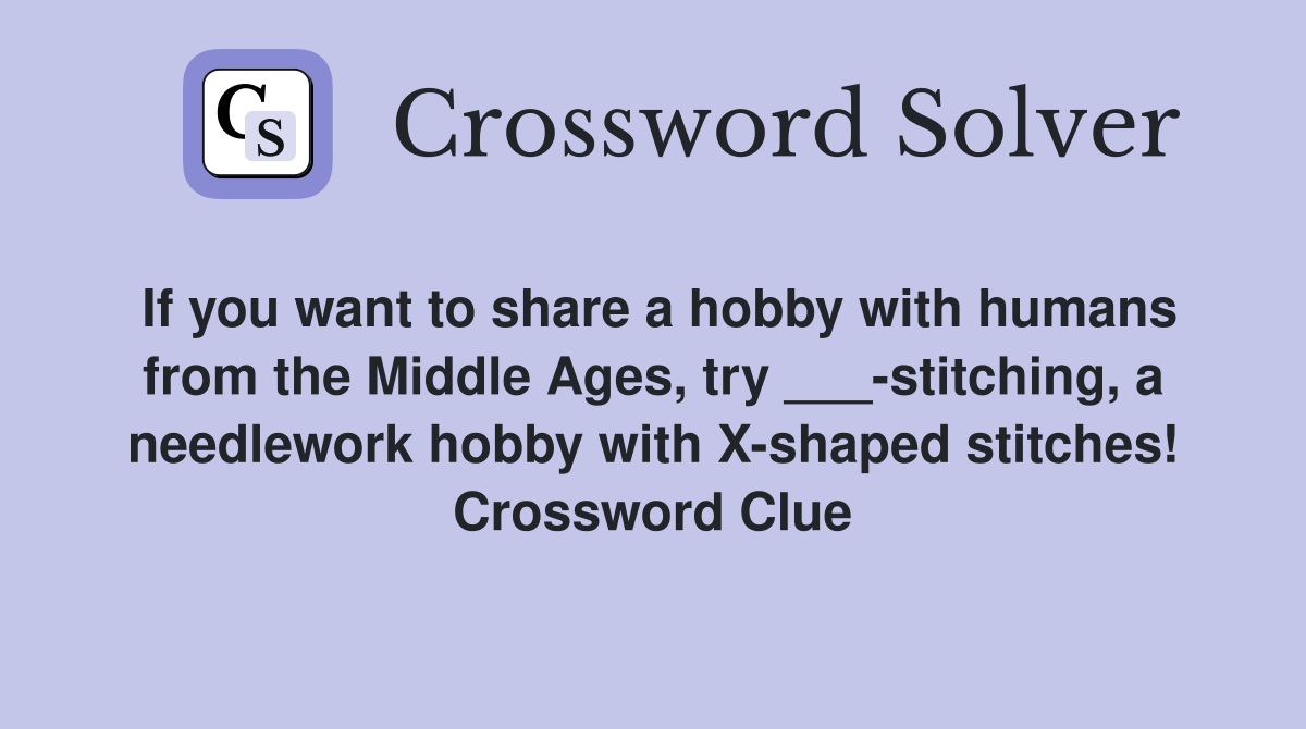 If you want to share a hobby with humans from the Middle Ages, try ___-stitching, a needlework hobby with X-shaped stitches! Crossword Clue