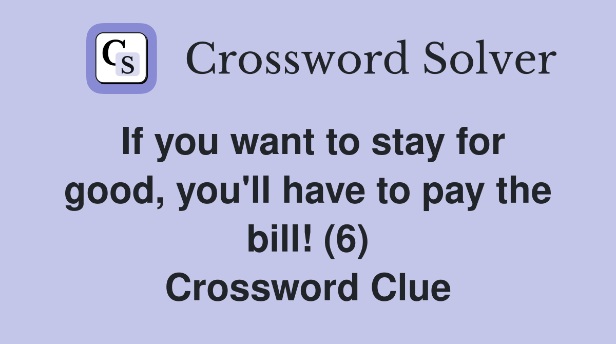 If you want to stay for good, you'll have to pay the bill! (6) Crossword Clue