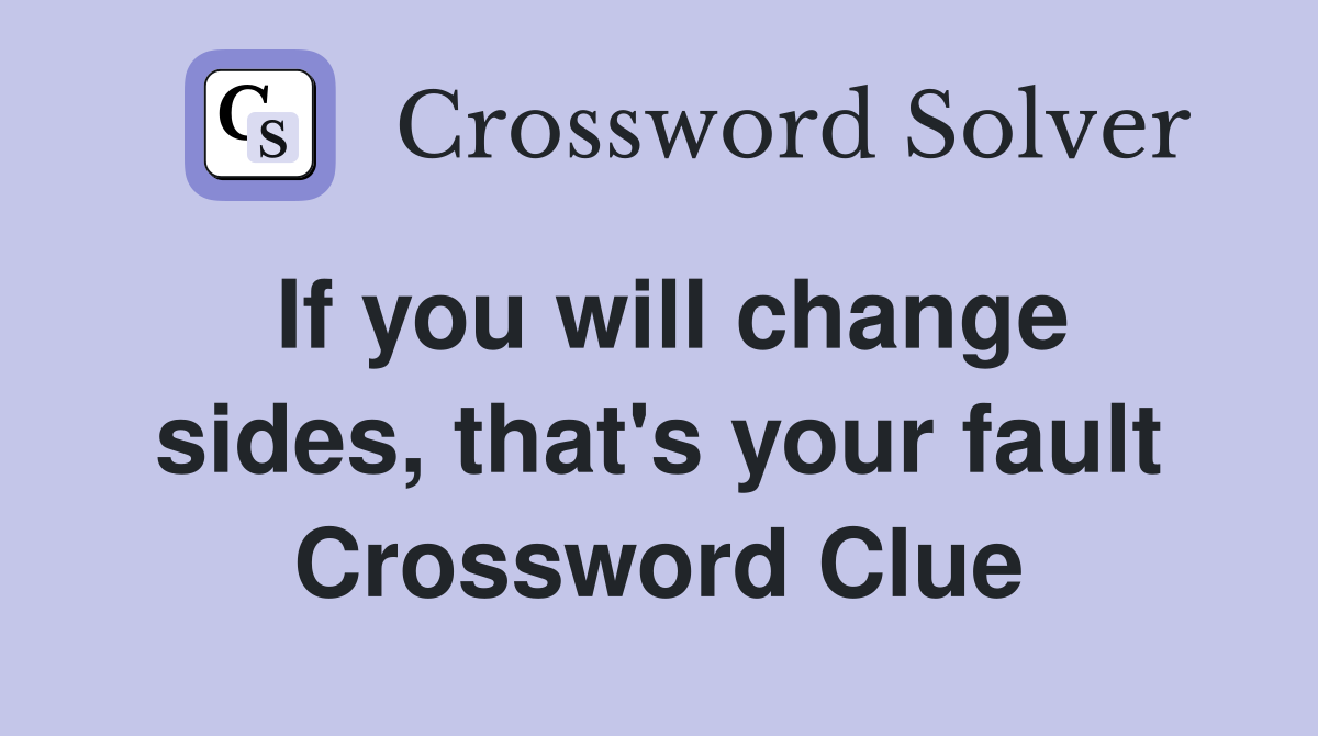 If you will change sides, that's your fault Crossword Clue