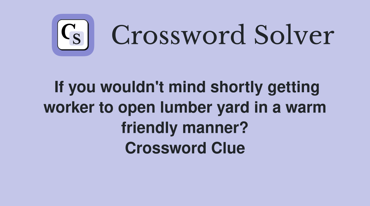 If you wouldn't mind shortly getting worker to open lumber yard in a warm friendly manner? Crossword Clue