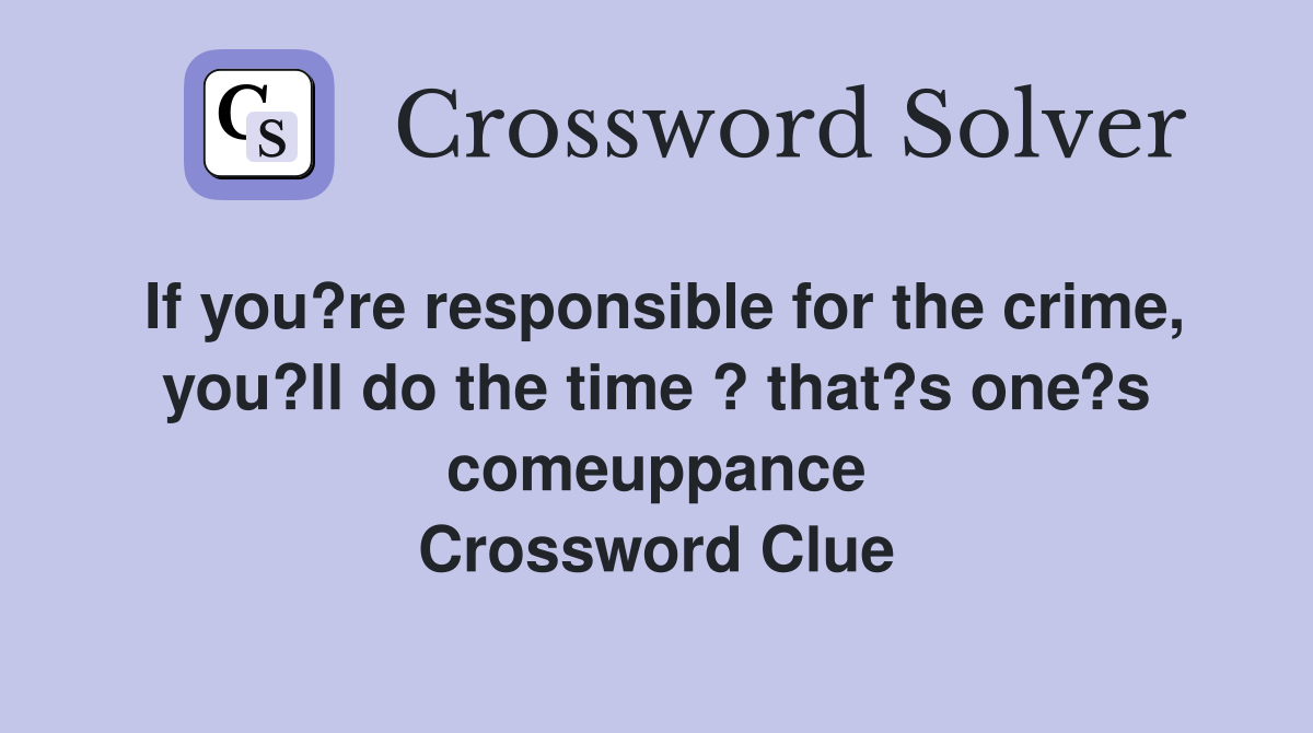 If you?re responsible for the crime, you?ll do the time ? that?s one?s comeuppance Crossword Clue