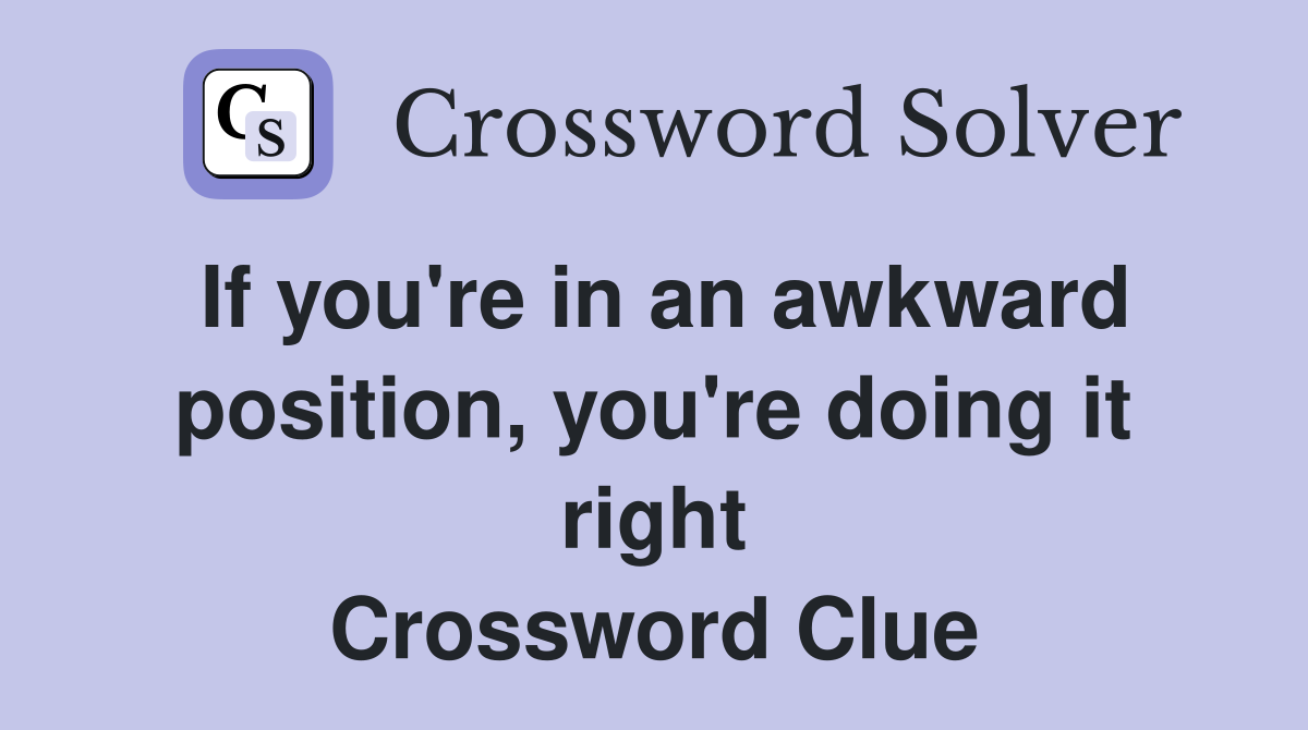 If you're in an awkward position, you're doing it right Crossword Clue