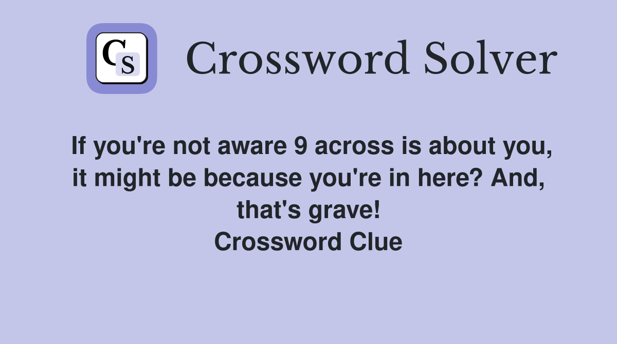 If you're not aware 9 across is about you, it might be because you're in here? And, that's grave! Crossword Clue