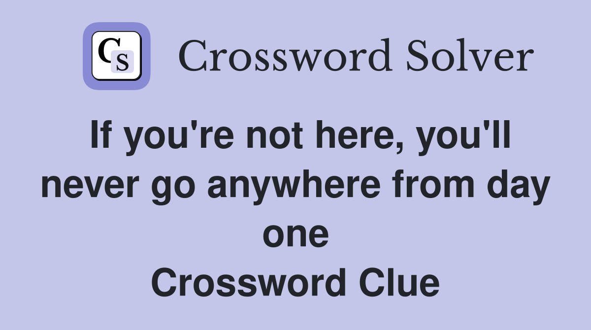 If you're not here, you'll never go anywhere from day one Crossword Clue