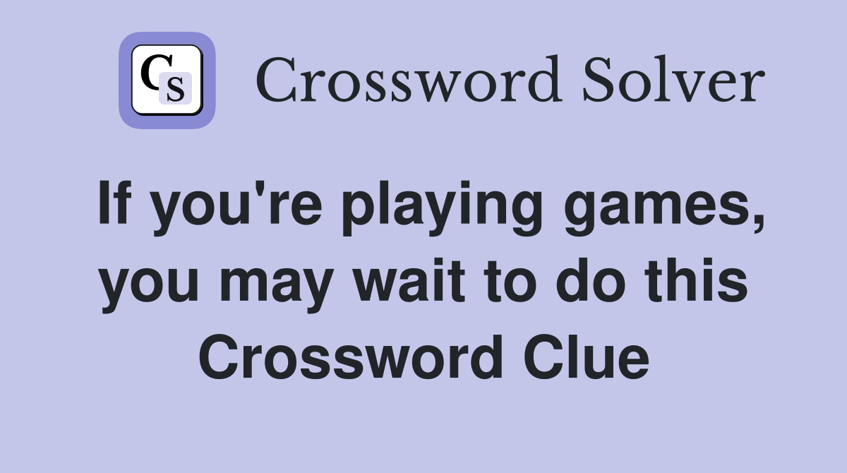 If you're playing games, you may wait to do this Crossword Clue