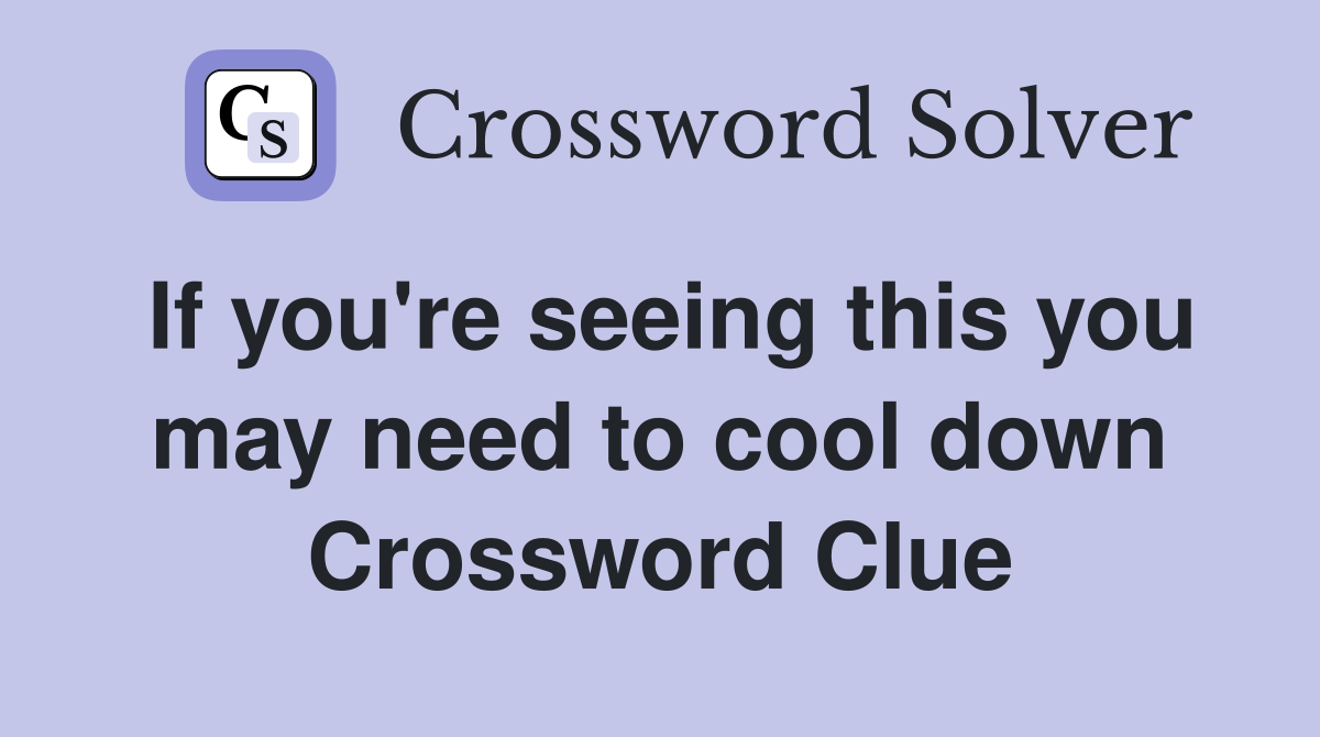 If you're seeing this you may need to cool down Crossword Clue