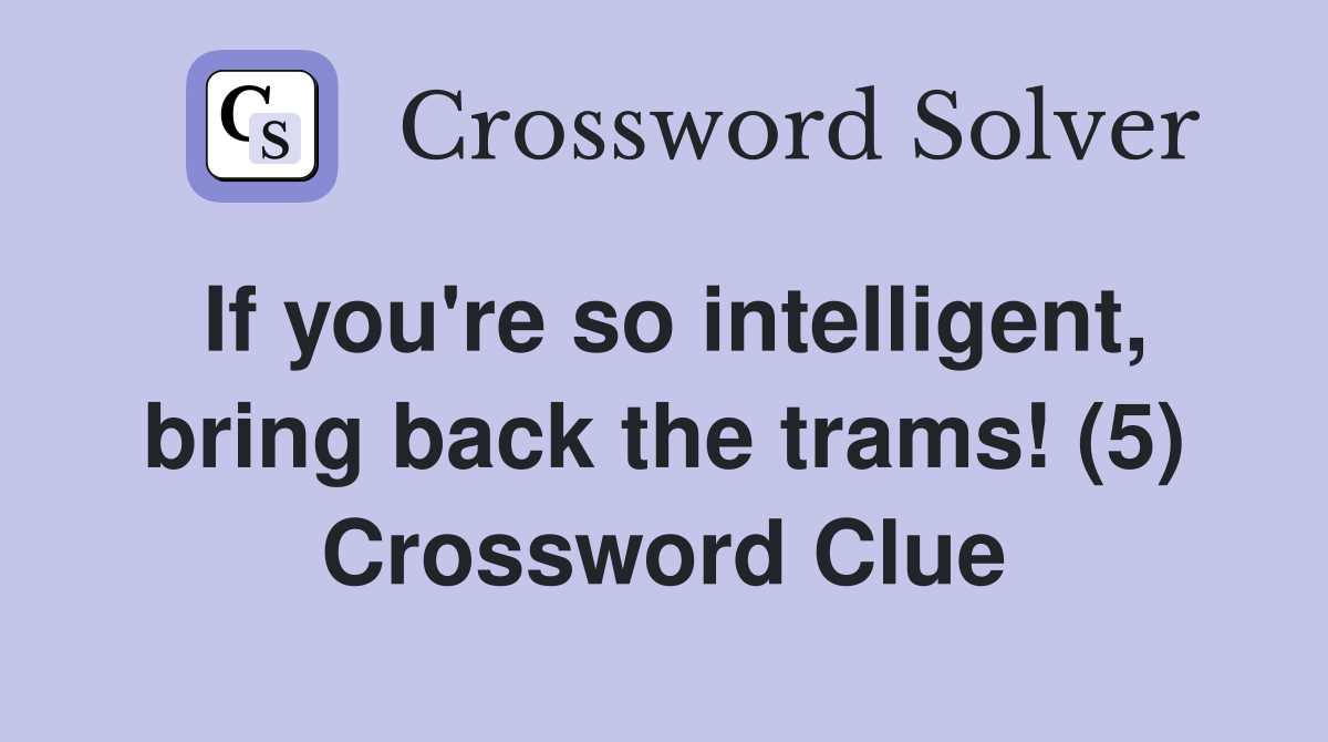 If you're so intelligent, bring back the trams! (5) Crossword Clue