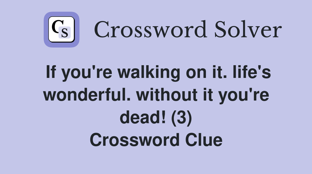 If you're walking on it. life's wonderful. without it you're dead! (3) Crossword Clue