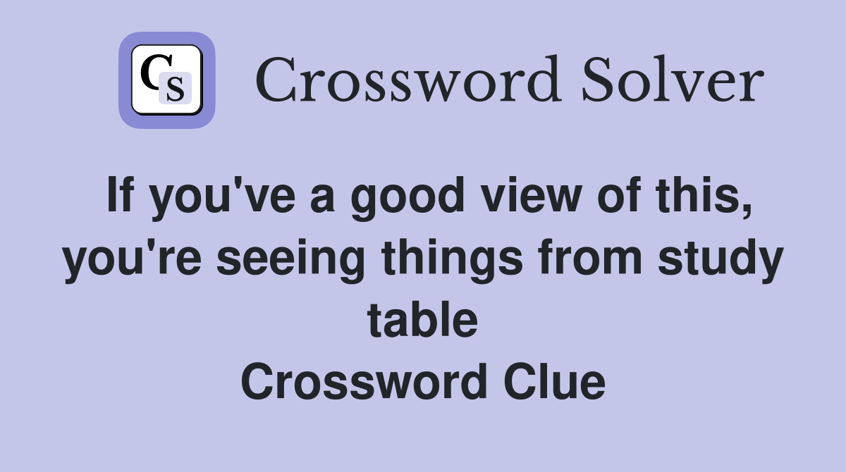 If you've a good view of this, you're seeing things from study table Crossword Clue