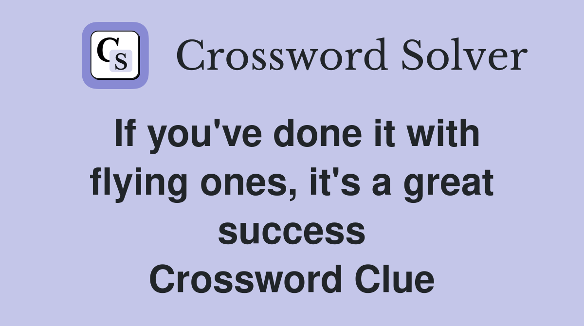 If you've done it with flying ones, it's a great success Crossword Clue