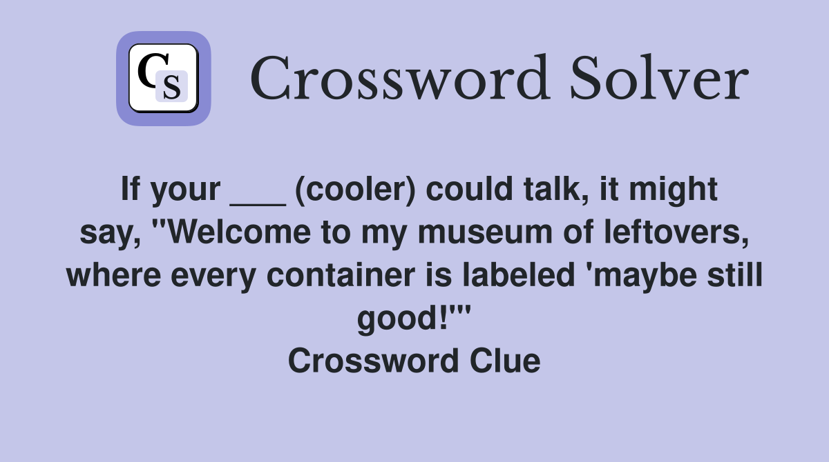 If your ___ (cooler) could talk, it might say, "Welcome to my museum of leftovers, where every container is labeled 'maybe still good!'" Crossword Clue