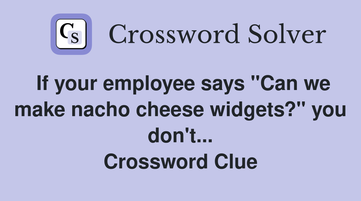 If your employee says "Can we make nacho cheese widgets?" you don't... Crossword Clue
