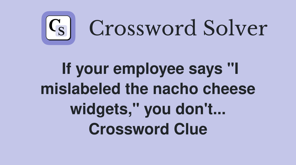 If your employee says "I mislabeled the nacho cheese widgets," you don't... Crossword Clue