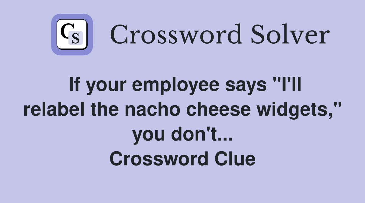 If your employee says "I'll relabel the nacho cheese widgets," you don't... Crossword Clue