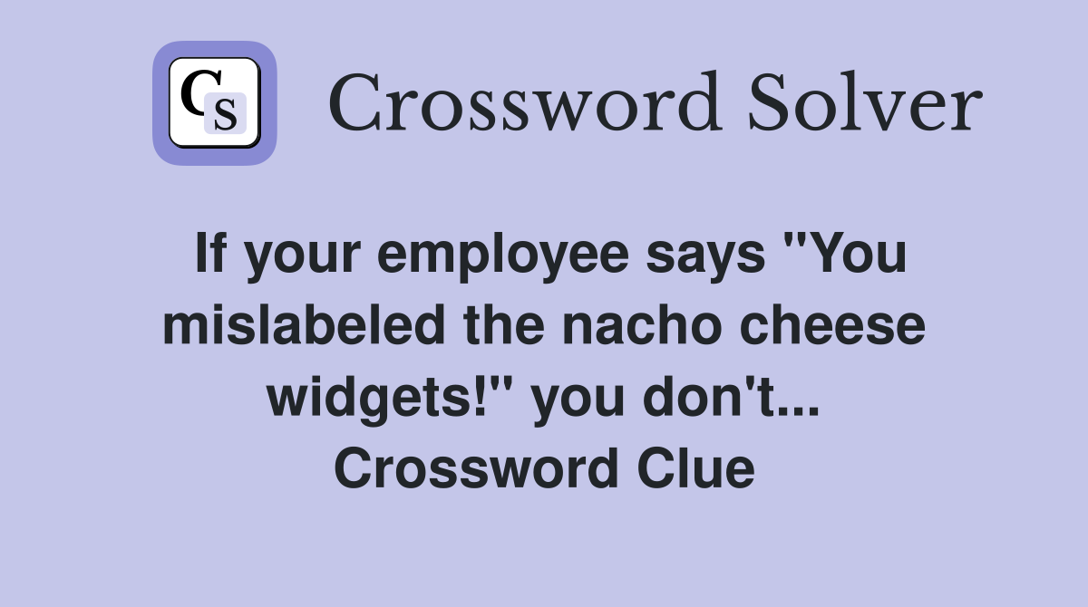 If your employee says "You mislabeled the nacho cheese widgets!" you don't... Crossword Clue
