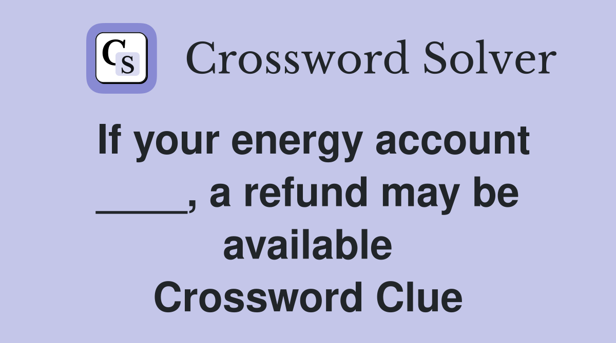 If your energy account ____, a refund may be available Crossword Clue