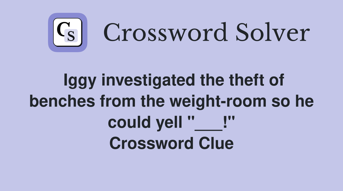 Iggy investigated the theft of benches from the weight-room so he could yell "___!" Crossword Clue