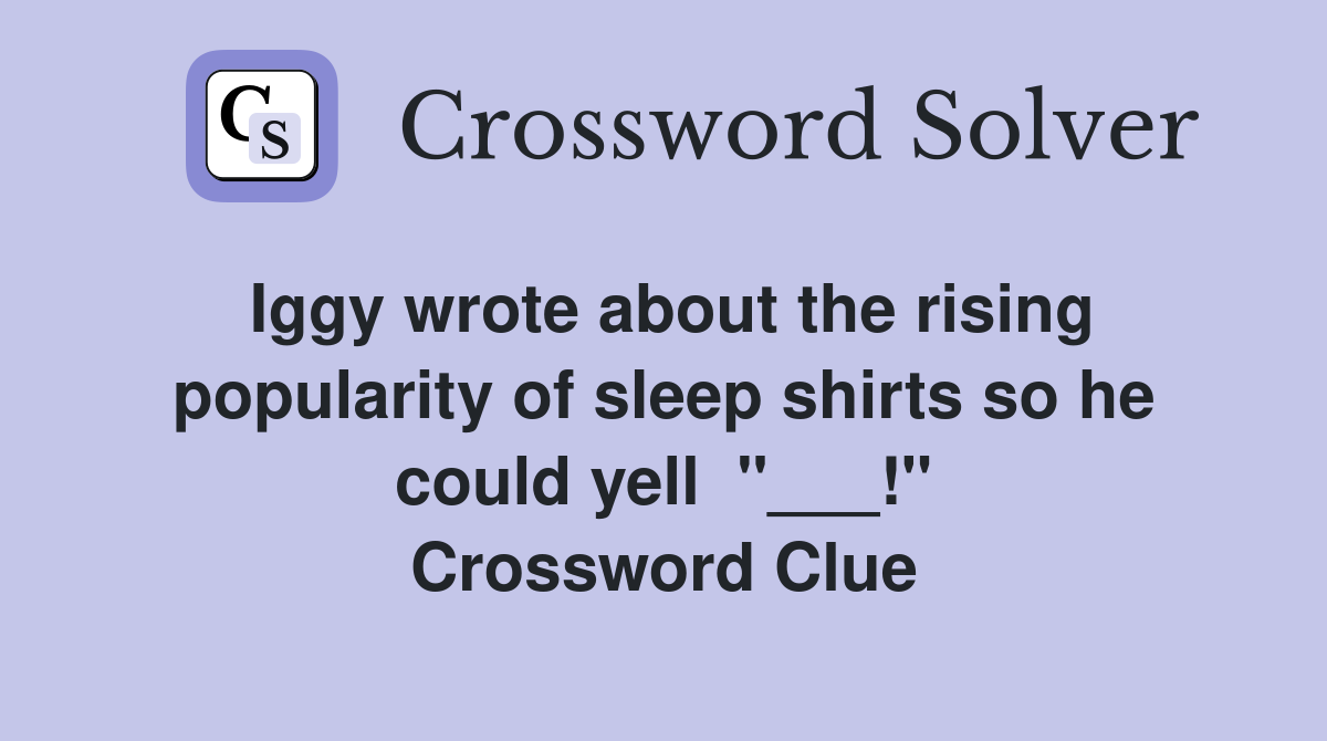Iggy wrote about the rising popularity of sleep shirts so he could yell  "___!" Crossword Clue