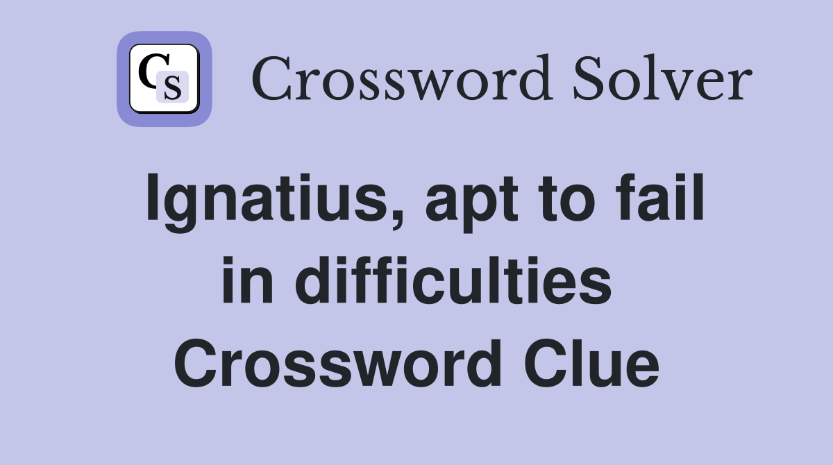 Ignatius, apt to fail in difficulties Crossword Clue
