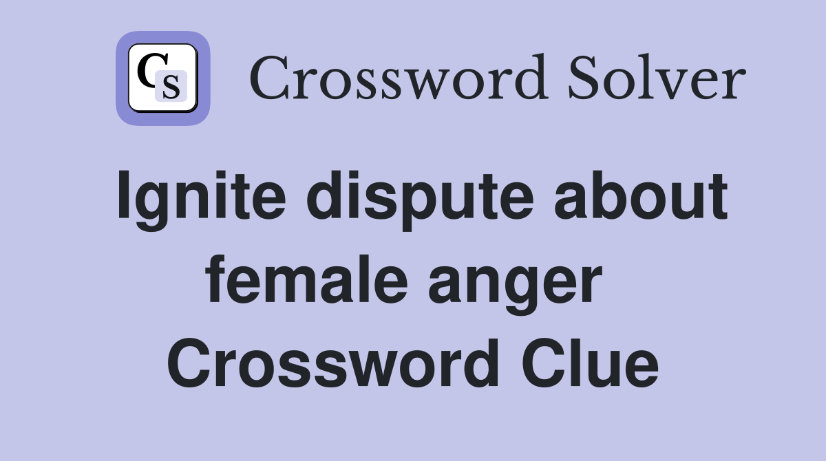 Ignite dispute about female anger  Crossword Clue